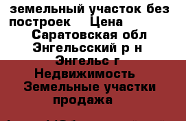 земельный участок без построек  › Цена ­ 550 000 - Саратовская обл., Энгельсский р-н, Энгельс г. Недвижимость » Земельные участки продажа   